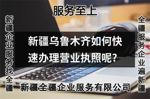 新疆烏魯木齊如何快速辦理營業(yè)執(zhí)照呢?