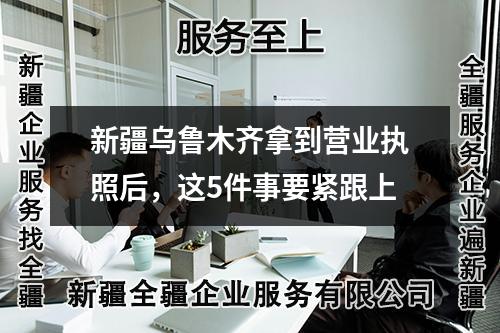 新疆烏魯木齊拿到營(yíng)業(yè)執(zhí)照后，這5件事要緊跟上
