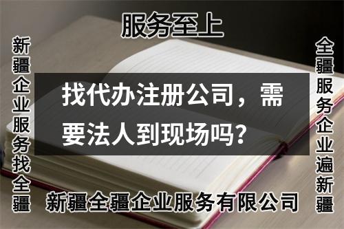 找代辦注冊公司，需要法人到現(xiàn)場嗎？