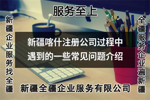 新疆喀什注冊(cè)公司過(guò)程中遇到的一些常見(jiàn)問(wèn)題介紹