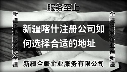 新疆喀什注冊(cè)公司如何選擇合適的地址