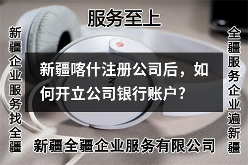 新疆喀什注冊公司后，如何開立公司銀行賬戶?
