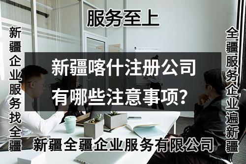 新疆喀什注冊公司有哪些注意事項？