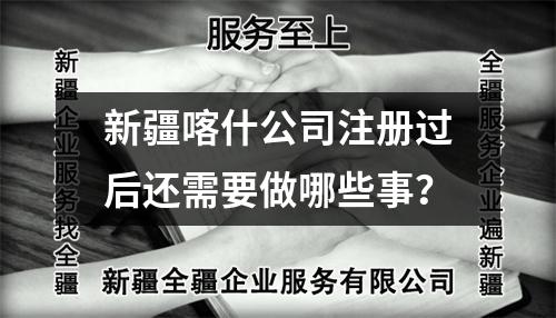 新疆喀什公司注冊過后還需要做哪些事？