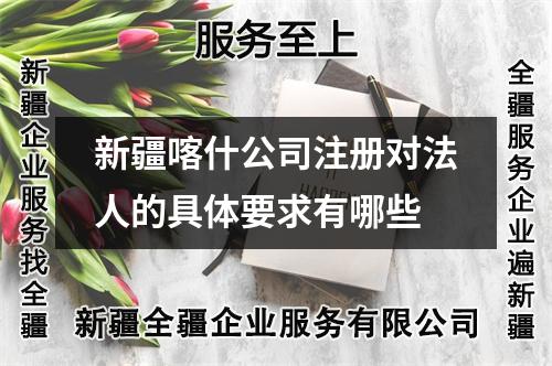 新疆喀什公司注冊對法人的具體要求有哪些