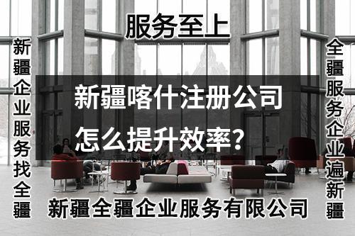 新疆喀什注冊(cè)公司怎么提升效率？