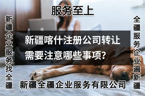 新疆喀什注冊公司轉(zhuǎn)讓需要注意哪些事項？