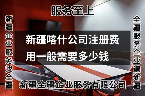 新疆喀什公司注冊費(fèi)用一般需要多少錢