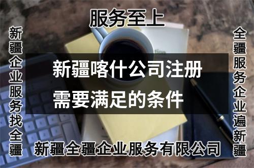 新疆喀什公司注冊需要滿足的條件