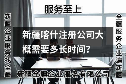 新疆喀什注冊(cè)公司大概需要多長(zhǎng)時(shí)間？