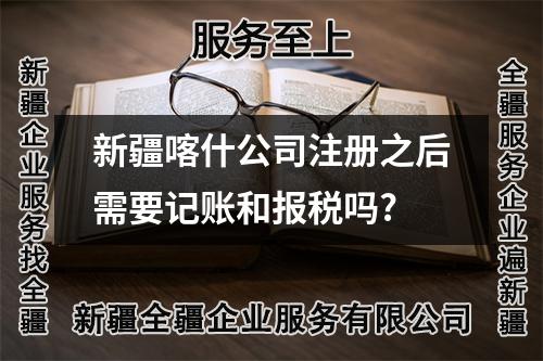 新疆喀什公司注冊(cè)之后需要記賬和報(bào)稅嗎?