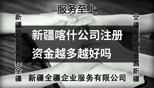 新疆喀什公司注冊資金越多越好嗎
