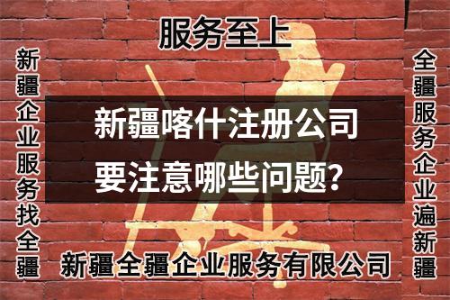 新疆喀什注冊公司要注意哪些問題？