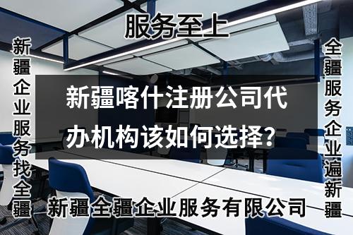 新疆喀什注冊公司代辦機(jī)構(gòu)該如何選擇？