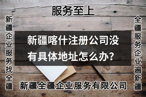 新疆喀什注冊公司沒有具體地址怎么辦？