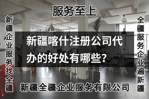 新疆喀什注冊公司代辦的好處有哪些？