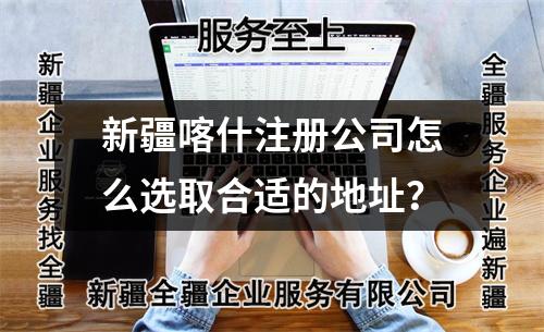 新疆喀什注冊公司怎么選取合適的地址？