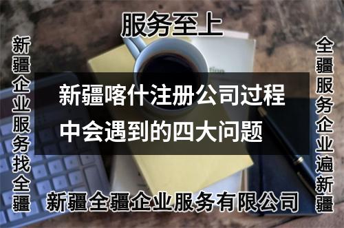 新疆喀什注冊公司過程中會遇到的四大問題