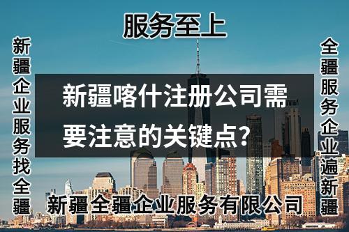 新疆喀什注冊(cè)公司需要注意的關(guān)鍵點(diǎn)？