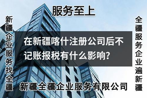 在新疆喀什注冊公司后不記賬報稅有什么影響？