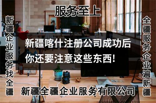 新疆喀什注冊公司成功后你還要注意這些東西!