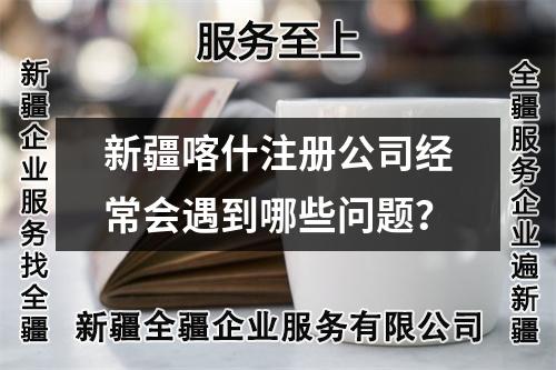 新疆喀什注冊公司經(jīng)常會遇到哪些問題？