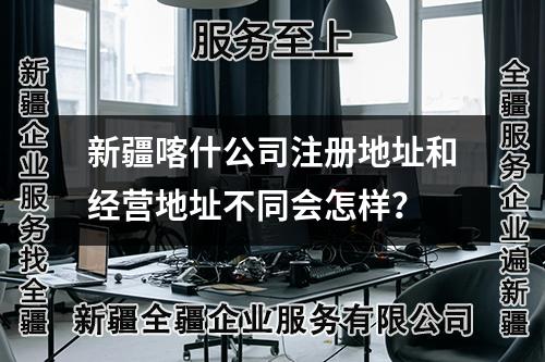 新疆喀什公司注冊(cè)地址和經(jīng)營(yíng)地址不同會(huì)怎樣？