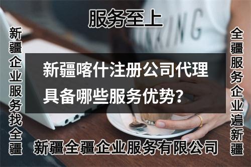 新疆喀什注冊公司代理具備哪些服務(wù)優(yōu)勢？