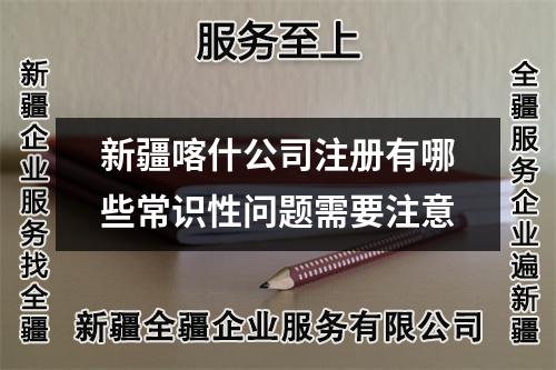 新疆喀什公司注冊有哪些常識(shí)性問題需要注意
