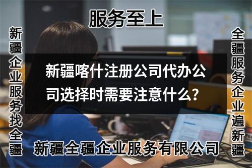 新疆喀什注冊(cè)公司代辦公司選擇時(shí)需要注意什么？