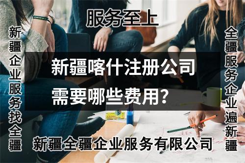 新疆喀什注冊(cè)公司需要哪些費(fèi)用？