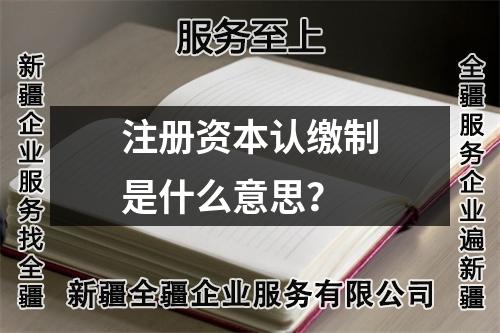注冊(cè)資本認(rèn)繳制是什么意思？