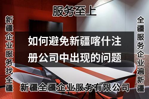 如何避免新疆喀什注冊公司中出現(xiàn)的問題
