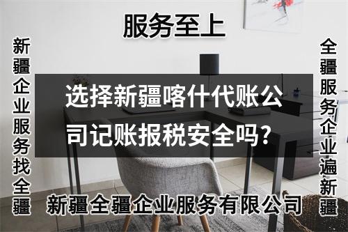 選擇新疆喀什代賬公司記賬報稅安全嗎?