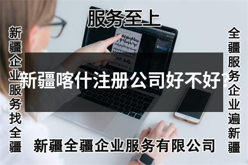 新疆喀什注冊公司好不好？