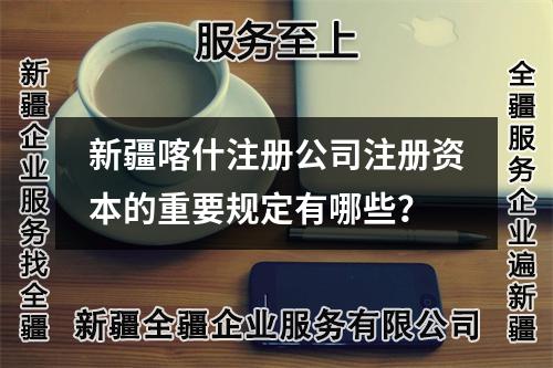 新疆喀什注冊公司注冊資本的重要規(guī)定有哪些？