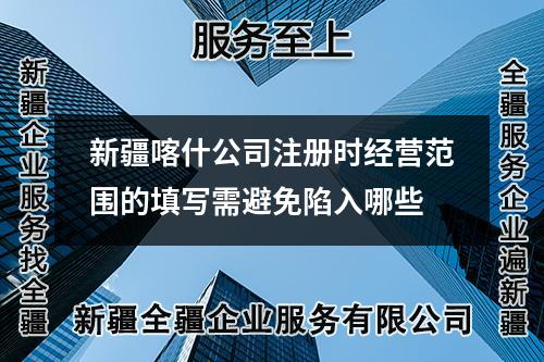 新疆喀什公司注冊(cè)時(shí)經(jīng)營(yíng)范圍的填寫需避免陷入哪些