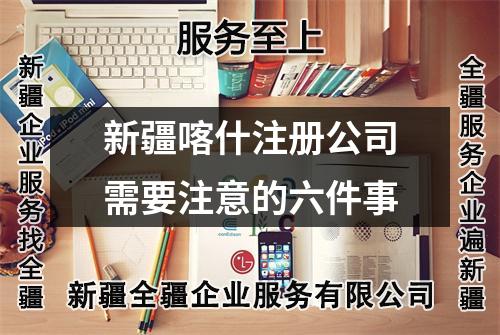 新疆喀什注冊公司需要注意的六件事