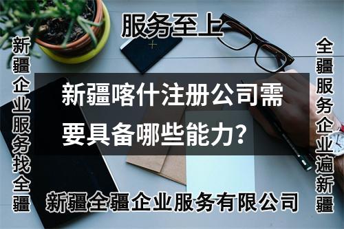 新疆喀什注冊公司需要具備哪些能力？