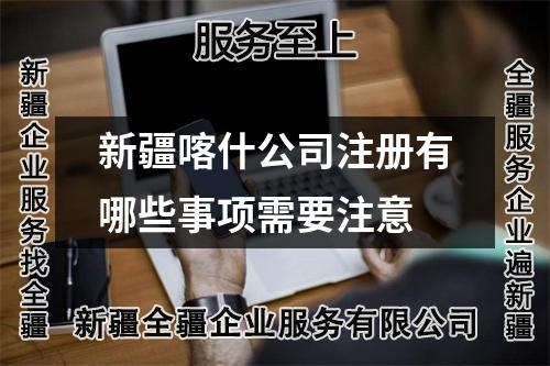 新疆喀什公司注冊(cè)有哪些事項(xiàng)需要注意