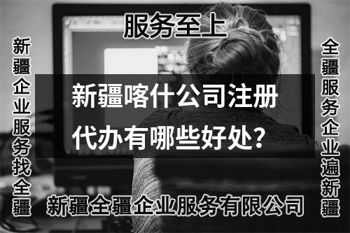 新疆喀什公司注冊代辦有哪些好處？