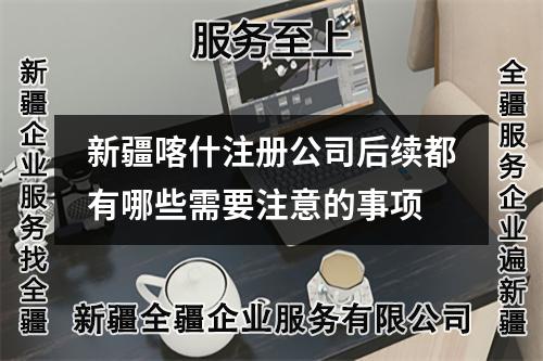 新疆喀什注冊公司后續(xù)都有哪些需要注意的事項