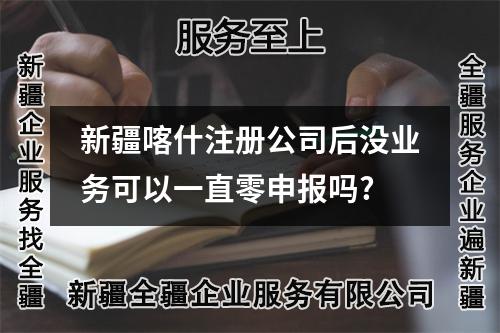 新疆喀什注冊(cè)公司后沒(méi)業(yè)務(wù)可以一直零申報(bào)嗎?