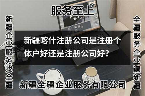 新疆喀什注冊公司是注冊個體戶好還是注冊公司好？