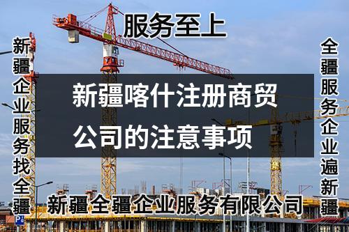 新疆喀什注冊商貿(mào)公司的注意事項(xiàng)