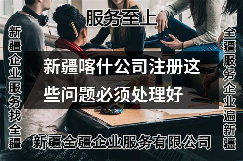 新疆喀什公司注冊這些問題必須處理好