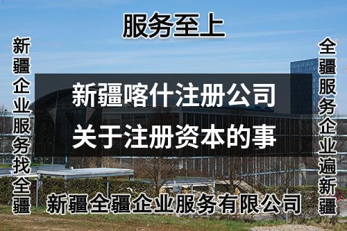 新疆喀什注冊(cè)公司關(guān)于注冊(cè)資本的事
