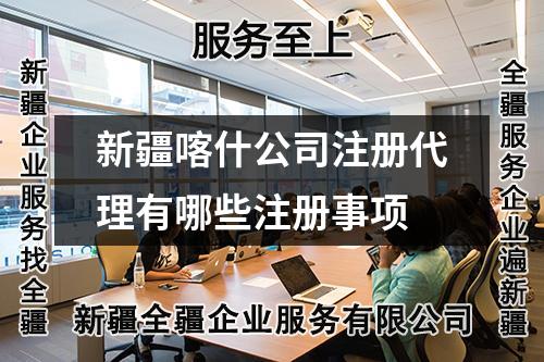 新疆喀什公司注冊代理有哪些注冊事項