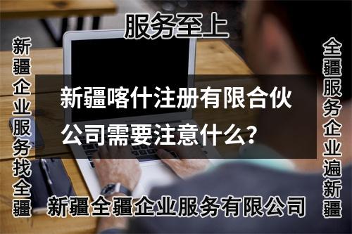 新疆喀什注冊有限合伙公司需要注意什么？