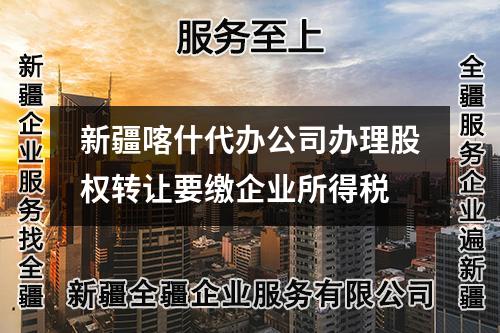 新疆喀什代辦公司辦理股權轉讓要繳企業(yè)所得稅